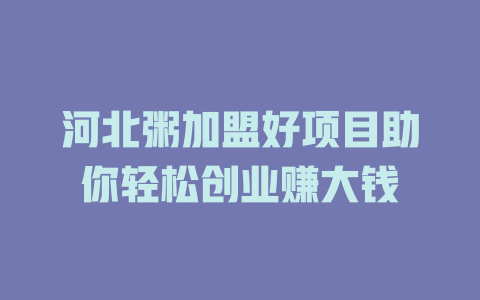 河北粥加盟好项目助你轻松创业赚大钱-小本创业副业项目推荐_零成本在家赚钱项目_中赚网