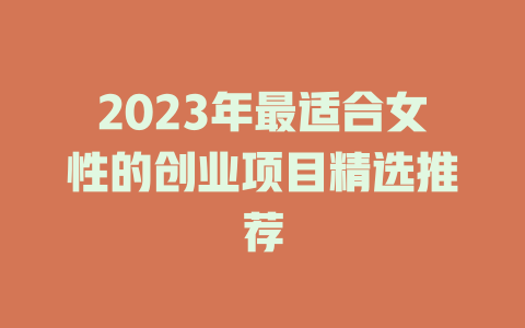 2023年最适合女性的创业项目精选推荐-小本创业副业项目推荐_零成本在家赚钱项目_中赚网