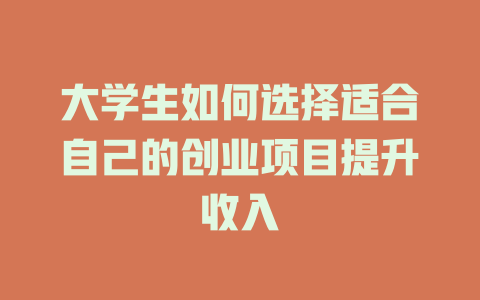大学生如何选择适合自己的创业项目提升收入-小本创业副业项目推荐_零成本在家赚钱项目_中赚网