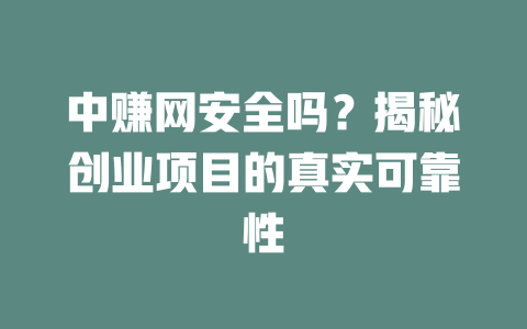 中赚网安全吗？揭秘创业项目的真实可靠性-小本创业副业项目推荐_零成本在家赚钱项目_中赚网