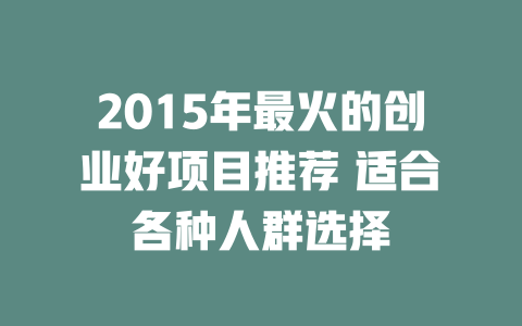 2015年最火的创业好项目推荐 适合各种人群选择-小本创业副业项目推荐_零成本在家赚钱项目_中赚网