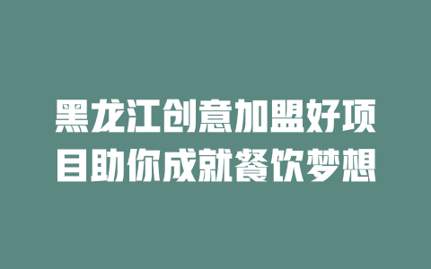 黑龙江创意加盟好项目助你成就餐饮梦想-小本创业副业项目推荐_零成本在家赚钱项目_中赚网