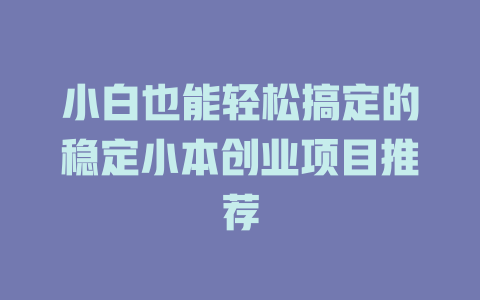 小白也能轻松搞定的稳定小本创业项目推荐-小本创业副业项目推荐_零成本在家赚钱项目_中赚网