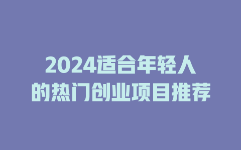 2024适合年轻人的热门创业项目推荐-小本创业副业项目推荐_零成本在家赚钱项目_中赚网