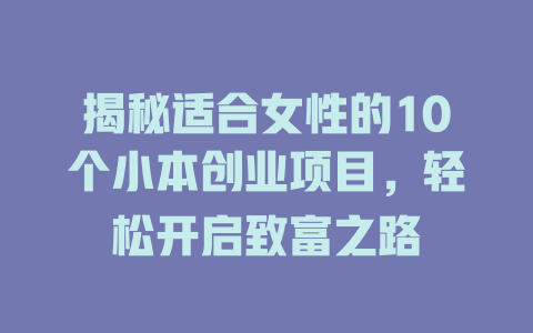 揭秘适合女性的10个小本创业项目，轻松开启致富之路-小本创业副业项目推荐_零成本在家赚钱项目_中赚网