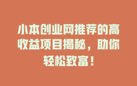小本创业网推荐的高收益项目揭秘，助你轻松致富！-小本创业副业项目推荐_零成本在家赚钱项目_中赚网