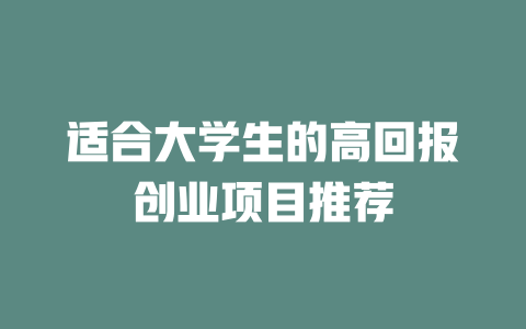 适合大学生的高回报创业项目推荐