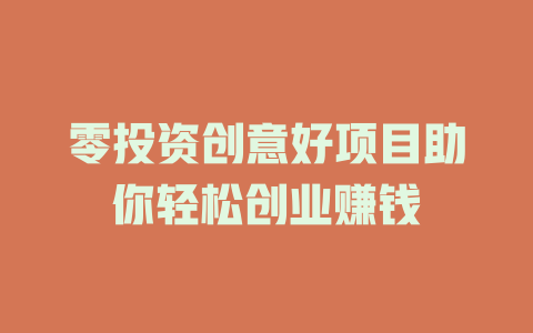 零投资创意好项目助你轻松创业赚钱-小本创业副业项目推荐_零成本在家赚钱项目_中赚网