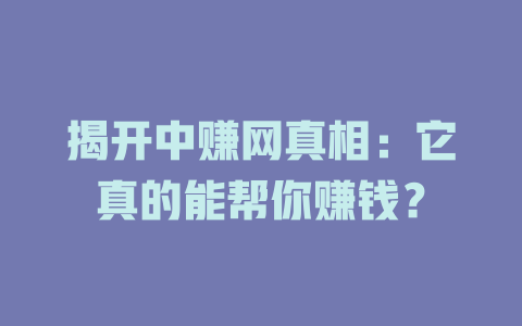 揭开中赚网真相：它真的能帮你赚钱？-小本创业副业项目推荐_零成本在家赚钱项目_中赚网