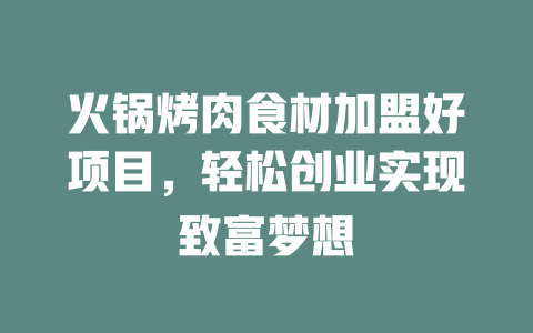火锅烤肉食材加盟好项目，轻松创业实现致富梦想-小本创业副业项目推荐_零成本在家赚钱项目_中赚网