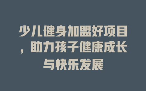少儿健身加盟好项目，助力孩子健康成长与快乐发展-小本创业副业项目推荐_零成本在家赚钱项目_中赚网