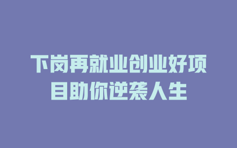 下岗再就业创业好项目助你逆袭人生-小本创业副业项目推荐_零成本在家赚钱项目_中赚网
