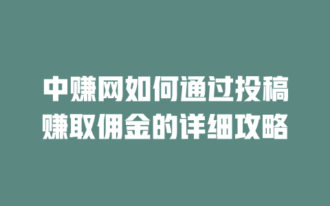 中赚网如何通过投稿赚取佣金的详细攻略-小本创业副业项目推荐_零成本在家赚钱项目_中赚网