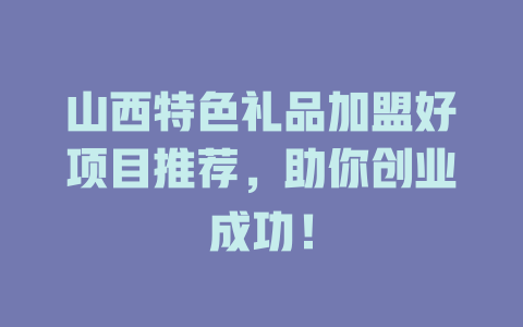 山西特色礼品加盟好项目推荐，助你创业成功！-小本创业副业项目推荐_零成本在家赚钱项目_中赚网