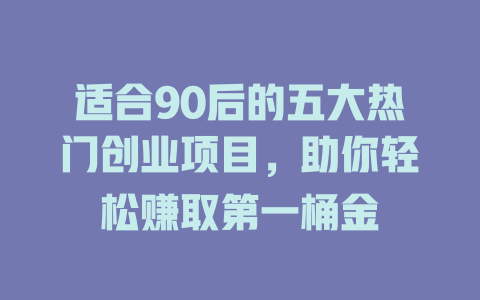 适合90后的五大热门创业项目，助你轻松赚取第一桶金-小本创业副业项目推荐_零成本在家赚钱项目_中赚网