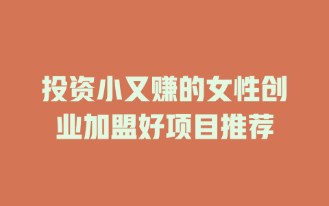 投资小又赚的女性创业加盟好项目推荐-小本创业副业项目推荐_零成本在家赚钱项目_中赚网