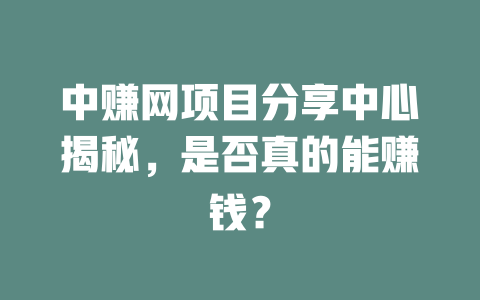 中赚网项目分享中心揭秘，是否真的能赚钱？-小本创业副业项目推荐_零成本在家赚钱项目_中赚网
