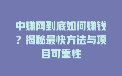 中赚网到底如何赚钱？揭秘最快方法与项目可靠性-小本创业副业项目推荐_零成本在家赚钱项目_中赚网