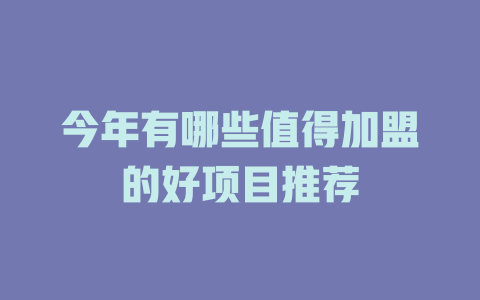 今年有哪些值得加盟的好项目推荐-小本创业副业项目推荐_零成本在家赚钱项目_中赚网