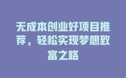 无成本创业好项目推荐,轻松实现梦想致富之路-小本创业副业项目推荐_零成本在家赚钱项目_中赚网