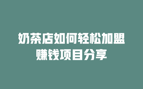 奶茶店如何轻松加盟赚钱项目分享-小本创业副业项目推荐_零成本在家赚钱项目_中赚网