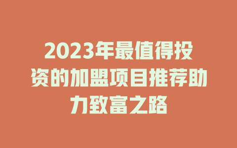 2023年最值得投资的加盟项目推荐助力致富之路-小本创业副业项目推荐_零成本在家赚钱项目_中赚网