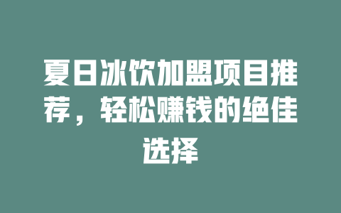 夏日冰饮加盟项目推荐，轻松赚钱的绝佳选择-小本创业副业项目推荐_零成本在家赚钱项目_中赚网