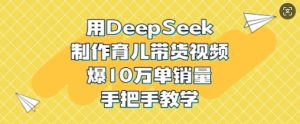 用DeepSeek制作育儿带货视频，爆10W单销量，手把手教学-小本创业副业项目推荐_零成本在家赚钱项目_中赚网