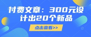付费文章：300元设计出20个新品-小本创业副业项目推荐_零成本在家赚钱项目_中赚网
