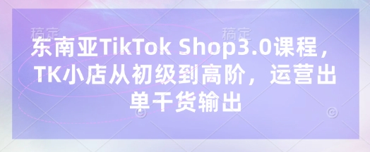 东南亚TikTok Shop3.0课程，TK小店​从初级到高阶，运营出单干货输出-小本创业副业项目推荐_零成本在家赚钱项目_中赚网