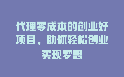 代理零成本的创业好项目，助你轻松创业实现梦想-小本创业副业项目推荐_零成本在家赚钱项目_中赚网
