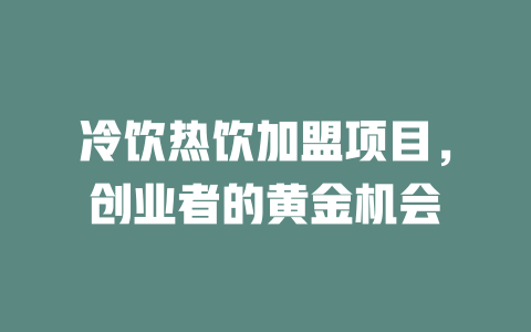 冷饮热饮加盟项目，创业者的黄金机会-小本创业副业项目推荐_零成本在家赚钱项目_中赚网