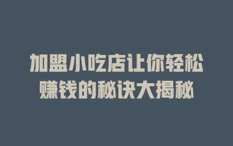 加盟小吃店让你轻松赚钱的秘诀大揭秘-小本创业副业项目推荐_零成本在家赚钱项目_中赚网
