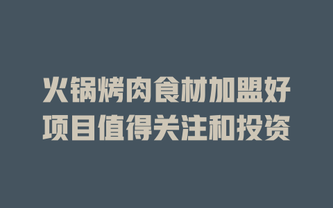 火锅烤肉食材加盟好项目值得关注和投资-小本创业副业项目推荐_零成本在家赚钱项目_中赚网
