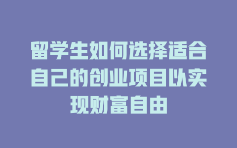 留学生如何选择适合自己的创业项目以实现财富自由-小本创业副业项目推荐_零成本在家赚钱项目_中赚网