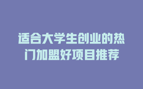 适合大学生创业的热门加盟好项目推荐