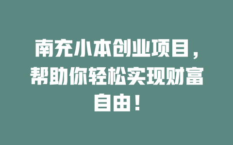 南充小本创业项目，帮助你轻松实现财富自由！-小本创业副业项目推荐_零成本在家赚钱项目_中赚网