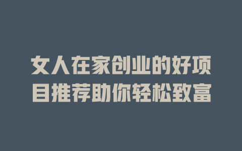 女人在家创业的好项目推荐助你轻松致富-小本创业副业项目推荐_零成本在家赚钱项目_中赚网