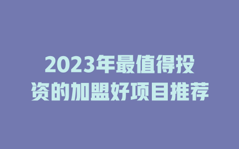 2023年最值得投资的加盟好项目推荐-小本创业副业项目推荐_零成本在家赚钱项目_中赚网