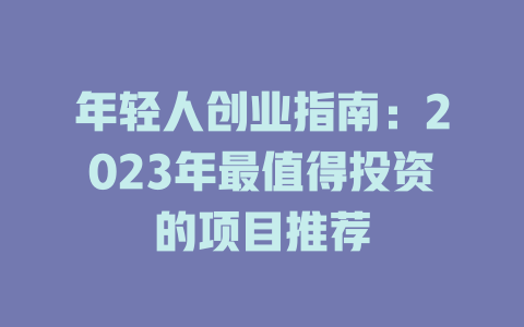 年轻人创业指南：2023年最值得投资的项目推荐-小本创业副业项目推荐_零成本在家赚钱项目_中赚网