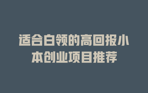 适合白领的高回报小本创业项目推荐-小本创业副业项目推荐_零成本在家赚钱项目_中赚网