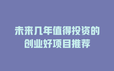 未来几年值得投资的创业好项目推荐-小本创业副业项目推荐_零成本在家赚钱项目_中赚网