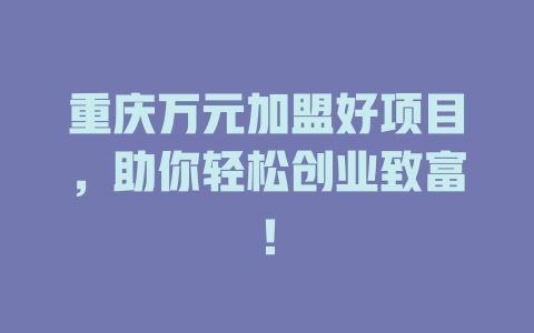 重庆万元加盟好项目，助你轻松创业致富！-小本创业副业项目推荐_零成本在家赚钱项目_中赚网