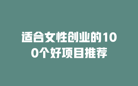 适合女性创业的100个好项目推荐-小本创业副业项目推荐_零成本在家赚钱项目_中赚网