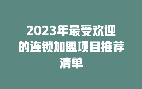 2023年最受欢迎的连锁加盟项目推荐清单-小本创业副业项目推荐_零成本在家赚钱项目_中赚网