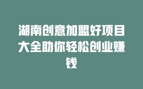 湖南创意加盟好项目大全助你轻松创业赚钱-小本创业副业项目推荐_零成本在家赚钱项目_中赚网