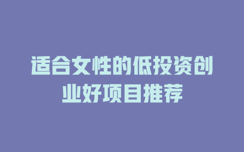 适合女性的低投资创业好项目推荐-小本创业副业项目推荐_零成本在家赚钱项目_中赚网