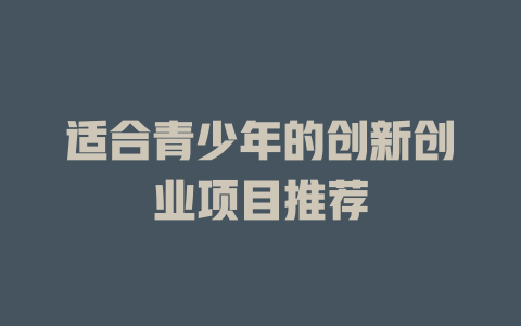 适合青少年的创新创业项目推荐-小本创业副业项目推荐_零成本在家赚钱项目_中赚网