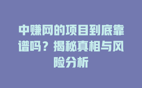 中赚网的项目到底靠谱吗？揭秘真相与风险分析-小本创业副业项目推荐_零成本在家赚钱项目_中赚网
