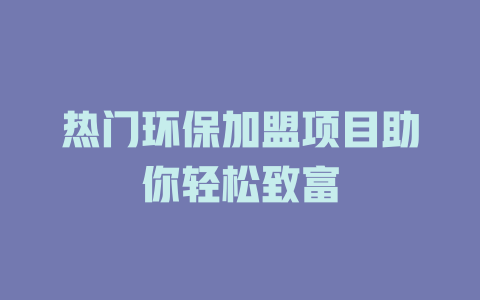 热门环保加盟项目助你轻松致富-小本创业副业项目推荐_零成本在家赚钱项目_中赚网